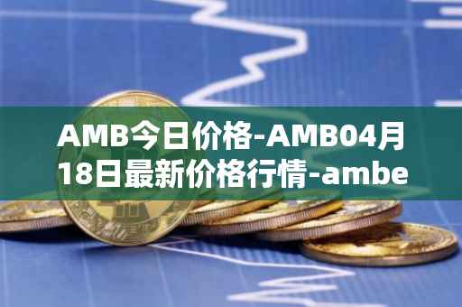 AMB今日价格-AMB04月18日最新价格行情-amber最新走势消息