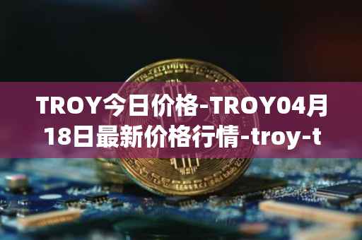 TROY今日价格-TROY04月18日最新价格行情-troy-trade最新走势消息