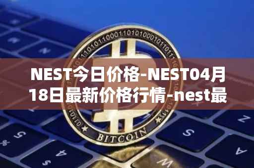 NEST今日价格-NEST04月18日最新价格行情-nest最新走势消息