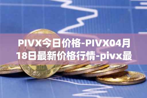 PIVX今日价格-PIVX04月18日最新价格行情-pivx最新走势消息