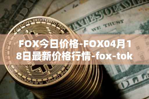 FOX今日价格-FOX04月18日最新价格行情-fox-token最新走势消息