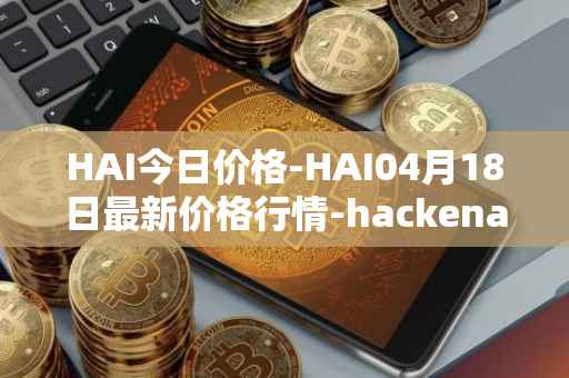HAI今日价格-HAI04月18日最新价格行情-hackenai最新走势消息