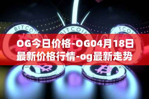 OG今日价格-OG04月18日最新价格行情-og最新走势消息