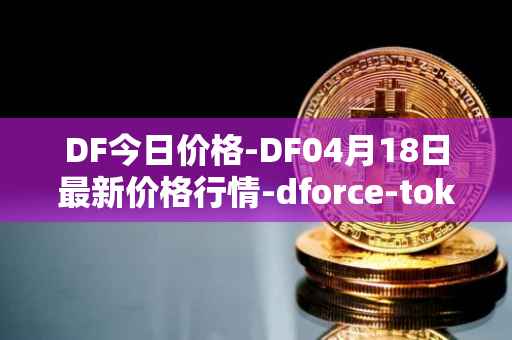 DF今日价格-DF04月18日最新价格行情-dforce-token最新走势消息