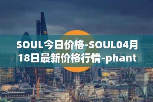 SOUL今日价格-SOUL04月18日最新价格行情-phantasma最新走势消息