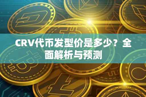 CRV代币发型价是多少？全面解析与预测