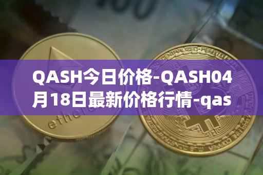 QASH今日价格-QASH04月18日最新价格行情-qash最新走势消息