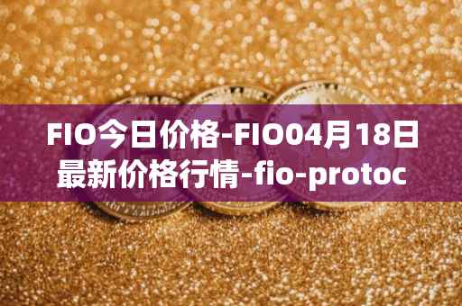 FIO今日价格-FIO04月18日最新价格行情-fio-protocol最新走势消息