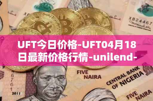UFT今日价格-UFT04月18日最新价格行情-unilend-finance最新走势消息