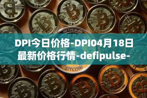 DPI今日价格-DPI04月18日最新价格行情-defipulse-index最新走势消息