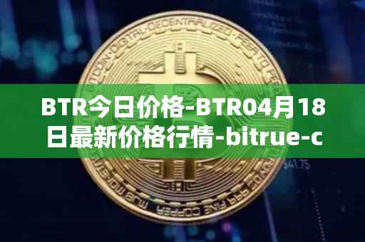 BTR今日价格-BTR04月18日最新价格行情-bitrue-coin最新走势消息