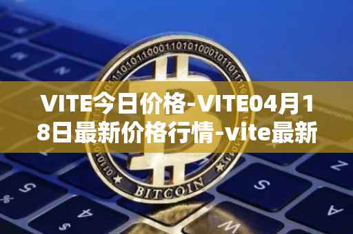 VITE今日价格-VITE04月18日最新价格行情-vite最新走势消息
