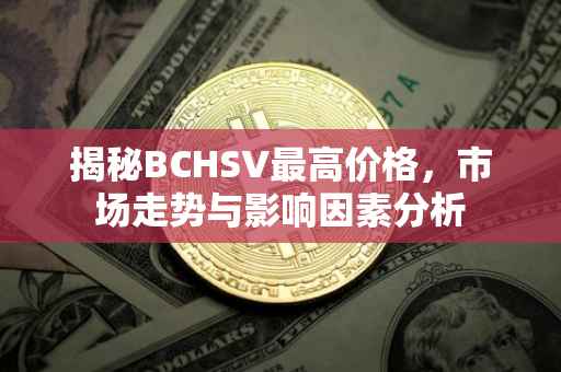 揭秘BCHSV最高价格，市场走势与影响因素分析