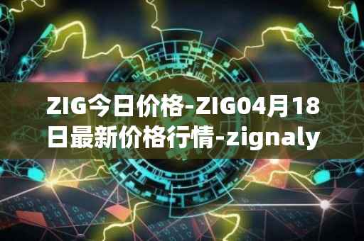 ZIG今日价格-ZIG04月18日最新价格行情-zignaly最新走势消息