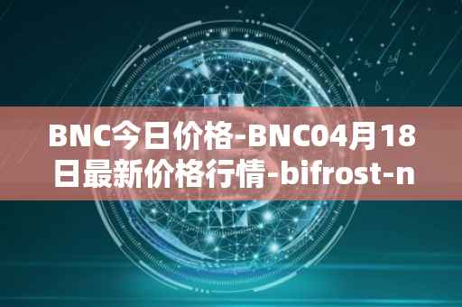 BNC今日价格-BNC04月18日最新价格行情-bifrost-native-token最新走势消息