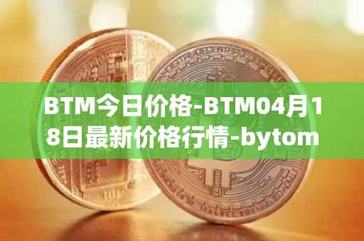 BTM今日价格-BTM04月18日最新价格行情-bytom最新走势消息