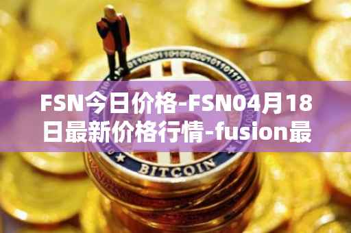 FSN今日价格-FSN04月18日最新价格行情-fusion最新走势消息