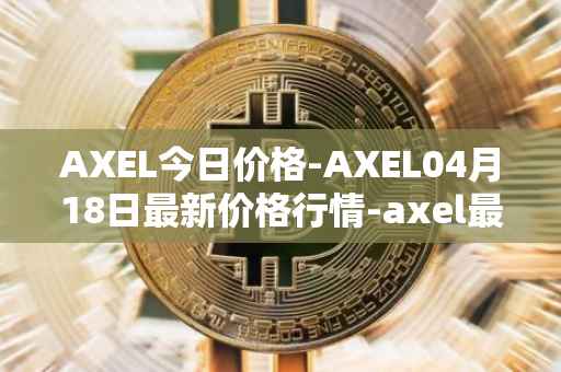 AXEL今日价格-AXEL04月18日最新价格行情-axel最新走势消息
