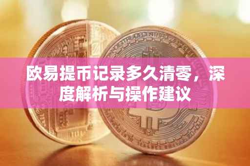 欧易提币记录多久清零，深度解析与操作建议