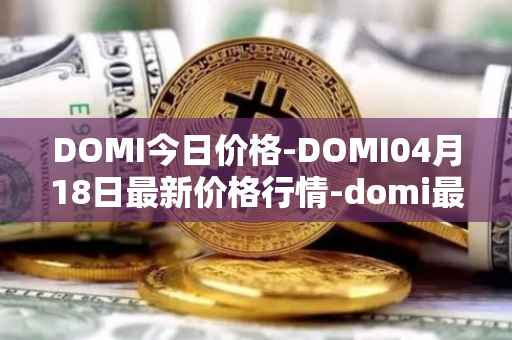 DOMI今日价格-DOMI04月18日最新价格行情-domi最新走势消息
