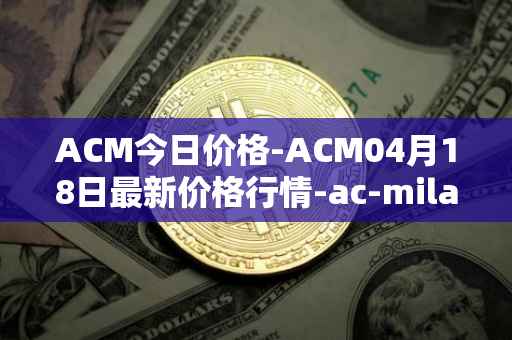 ACM今日价格-ACM04月18日最新价格行情-ac-milan-fan-token最新走势消息