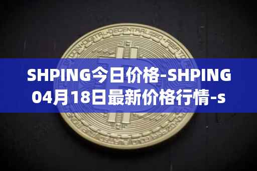 SHPING今日价格-SHPING04月18日最新价格行情-shping最新走势消息