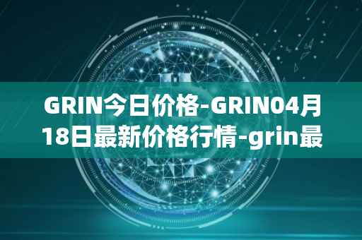 GRIN今日价格-GRIN04月18日最新价格行情-grin最新走势消息