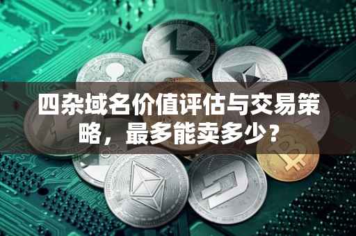 四杂域名价值评估与交易策略，最多能卖多少？