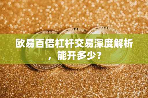 欧易百倍杠杆交易深度解析，能开多少？