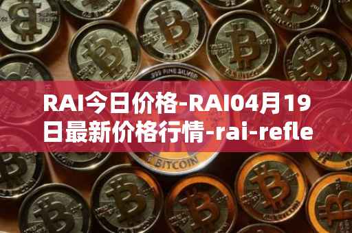 RAI今日价格-RAI04月19日最新价格行情-rai-reflex-index最新走势消息