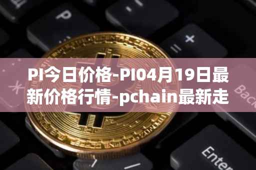 PI今日价格-PI04月19日最新价格行情-pchain最新走势消息
