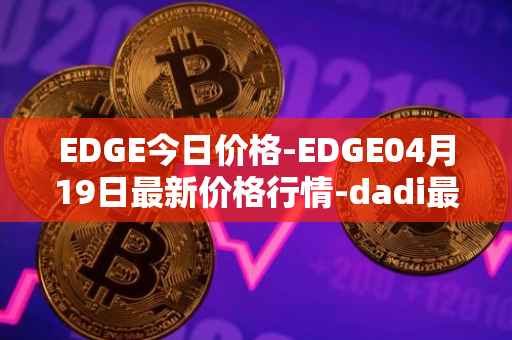 EDGE今日价格-EDGE04月19日最新价格行情-dadi最新走势消息