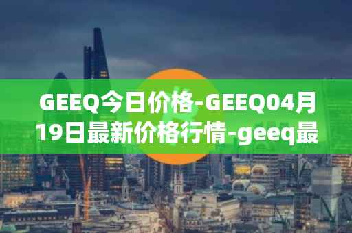 GEEQ今日价格-GEEQ04月19日最新价格行情-geeq最新走势消息