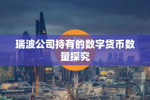 瑞波公司持有的数字货币数量探究