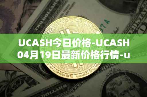 UCASH今日价格-UCASH04月19日最新价格行情-ucash最新走势消息