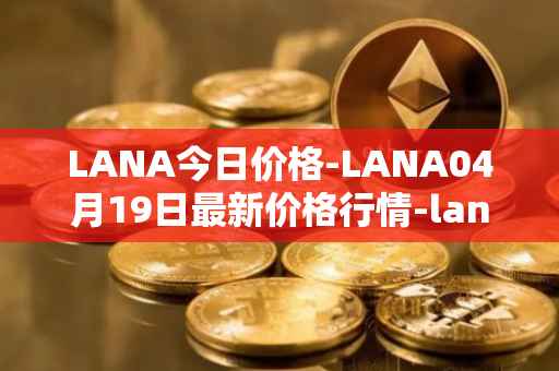 LANA今日价格-LANA04月19日最新价格行情-lanacoin最新走势消息