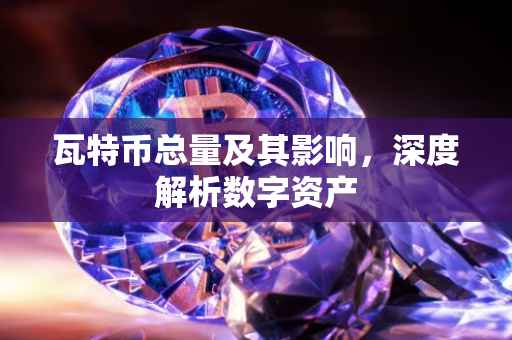 瓦特币总量及其影响，深度解析数字资产