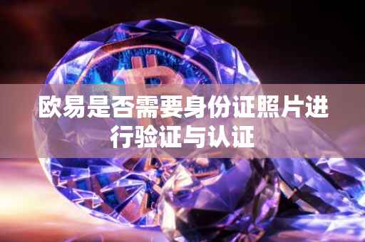 欧易是否需要身份证照片进行验证与认证