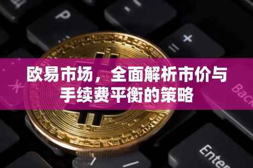 欧易市场，全面解析市价与手续费平衡的策略