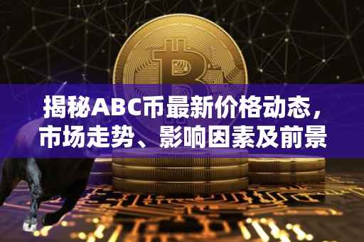 揭秘ABC币最新价格动态，市场走势、影响因素及前景展望