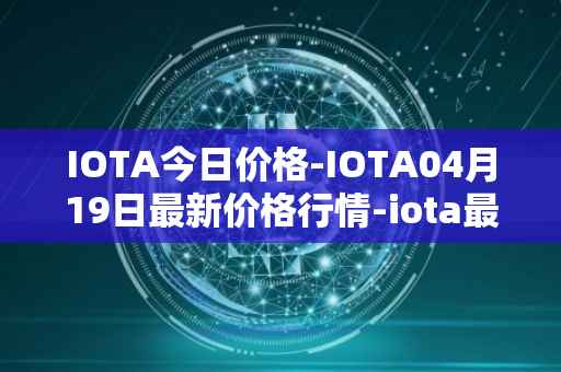 IOTA今日价格-IOTA04月19日最新价格行情-iota最新走势消息