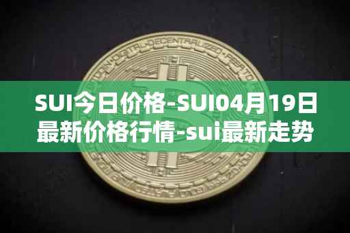 SUI今日价格-SUI04月19日最新价格行情-sui最新走势消息