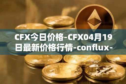 CFX今日价格-CFX04月19日最新价格行情-conflux-token最新走势消息