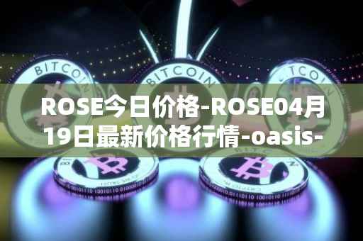 ROSE今日价格-ROSE04月19日最新价格行情-oasis-network最新走势消息