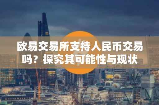 欧易交易所支持人民币交易吗？探究其可能性与现状