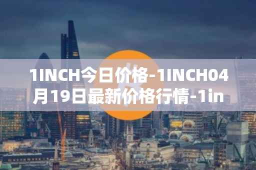 1INCH今日价格-1INCH04月19日最新价格行情-1inch最新走势消息