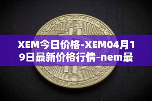 XEM今日价格-XEM04月19日最新价格行情-nem最新走势消息