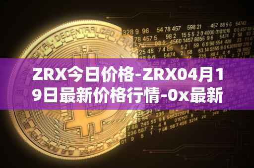 ZRX今日价格-ZRX04月19日最新价格行情-0x最新走势消息