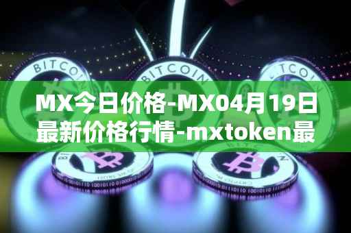 MX今日价格-MX04月19日最新价格行情-mxtoken最新走势消息