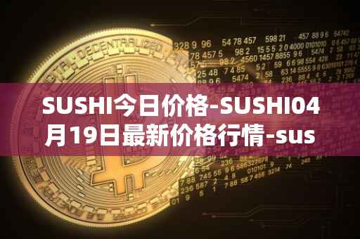 SUSHI今日价格-SUSHI04月19日最新价格行情-sushi最新走势消息
